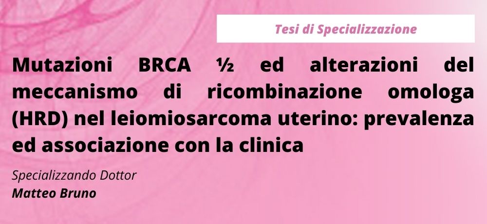 Mutazioni BRCA ½ ed alterazioni del meccanismo di ricombinazione omologa (HRD) nel leiomiosarcoma uterino: prevalenza ed associazione con la clinica