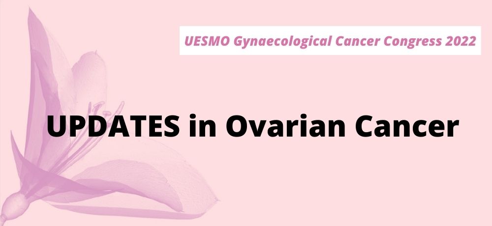 ESMO Gynaecological Cancer Congress 2022 - Updates in Ovarian Cancer