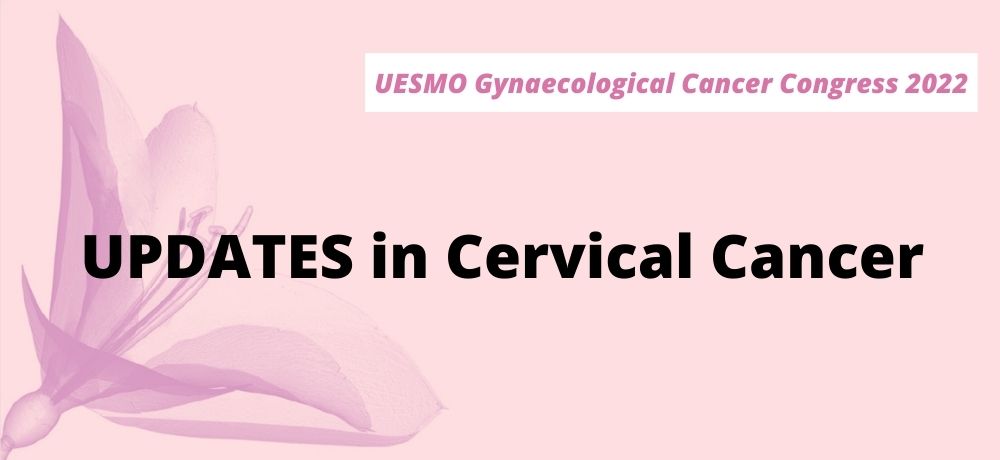 ESMO Gynaecological Cancer Congress 2022 - UPDATES in Cervical Cancer