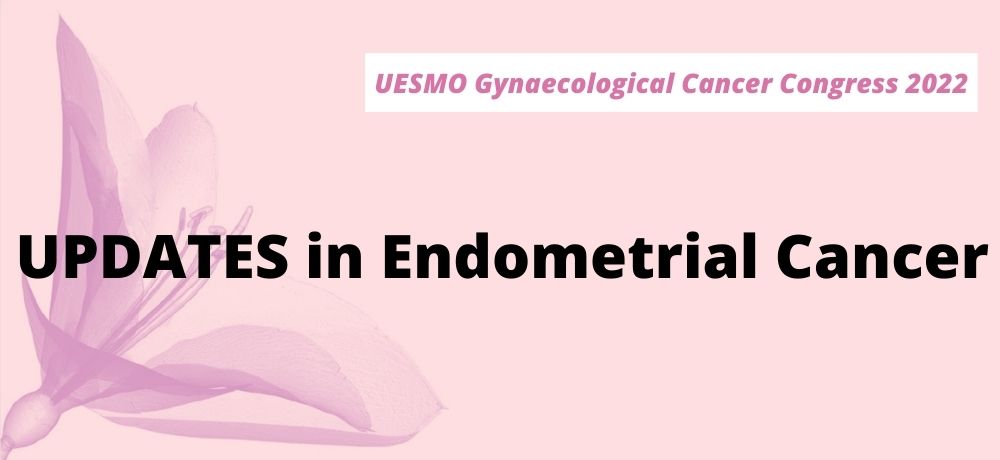 ESMO Gynaecological Cancer Congress 2022 - UPDATES in Endometrial Cancer
